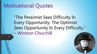 Motivational Quotes
“The Pessimist Sees Difficulty In
Every Opportunity. The Optimist
Sees Opportunity In Every Difficulty.”
– Winston Churchill
3
 