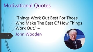 Motivational Quotes
“Things Work Out Best For Those
Who Make The Best Of How Things
Work Out.” –
John Wooden4
 