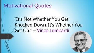 Motivational Quotes
“It’s Not Whether You Get
Knocked Down, It’s Whether You
Get Up.” – Vince Lombardi
5
 