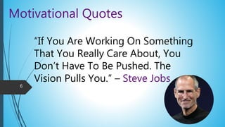 Motivational Quotes
“If You Are Working On Something
That You Really Care About, You
Don’t Have To Be Pushed. The
Vision Pulls You.” – Steve Jobs
6
 