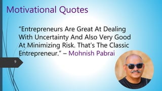 Motivational Quotes
“Entrepreneurs Are Great At Dealing
With Uncertainty And Also Very Good
At Minimizing Risk. That’s The Classic
Entrepreneur.” – Mohnish Pabrai
9
 
