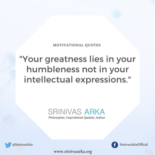 MOTIVATIONAL QUOTES
"Your greatness lies in your
humbleness not in your
intellectual expressions."
SrinivasArkaOfficial@SrinivasArka
www.srinivasarka.org
 
