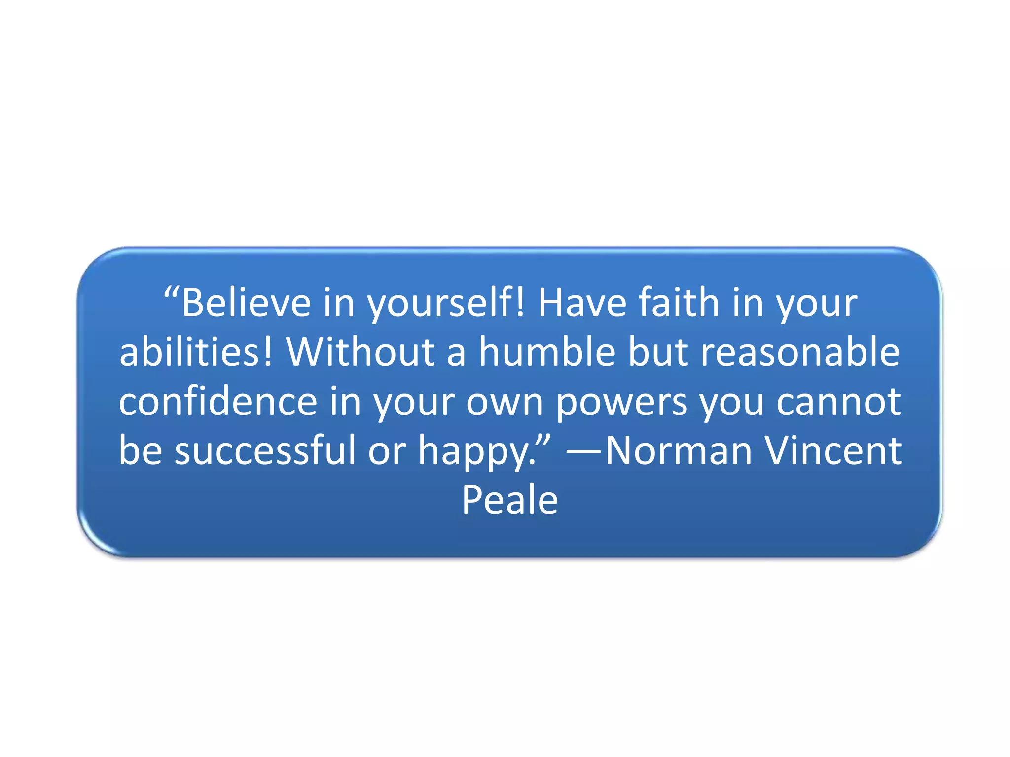 “Believe in yourself! Have faith in your
abilities! Without a humble but reasonable
confidence in your own powers you cannot
be successful or happy.” —Norman Vincent
Peale