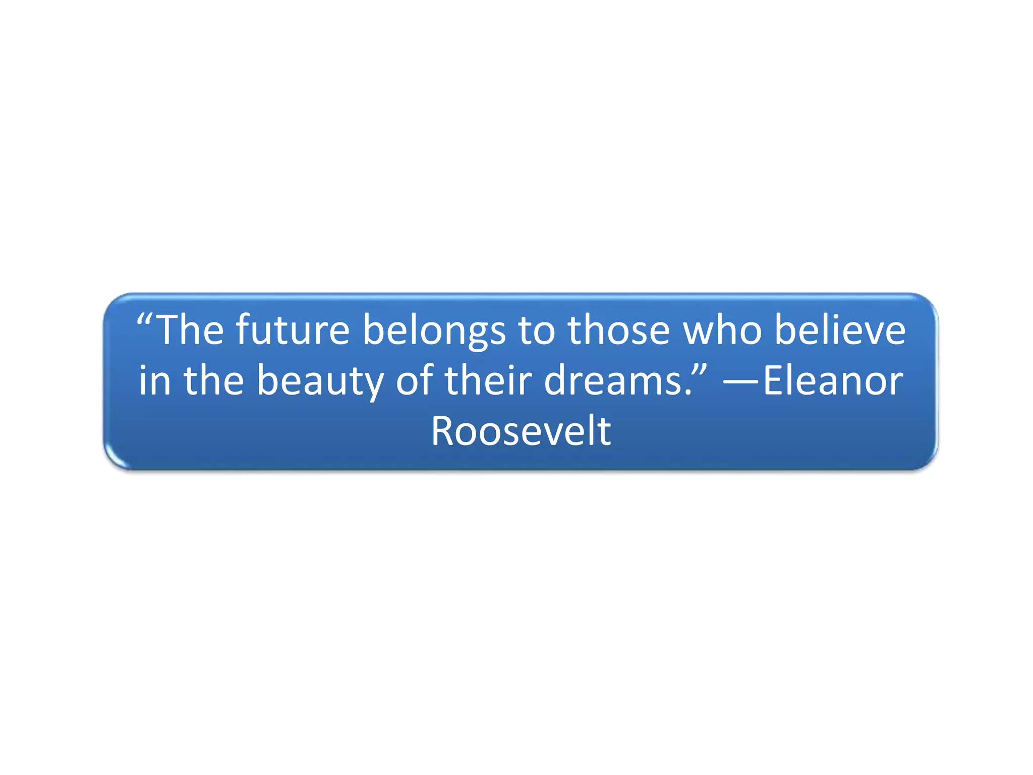 “The future belongs to those who believe
in the beauty of their dreams.” —Eleanor
Roosevelt