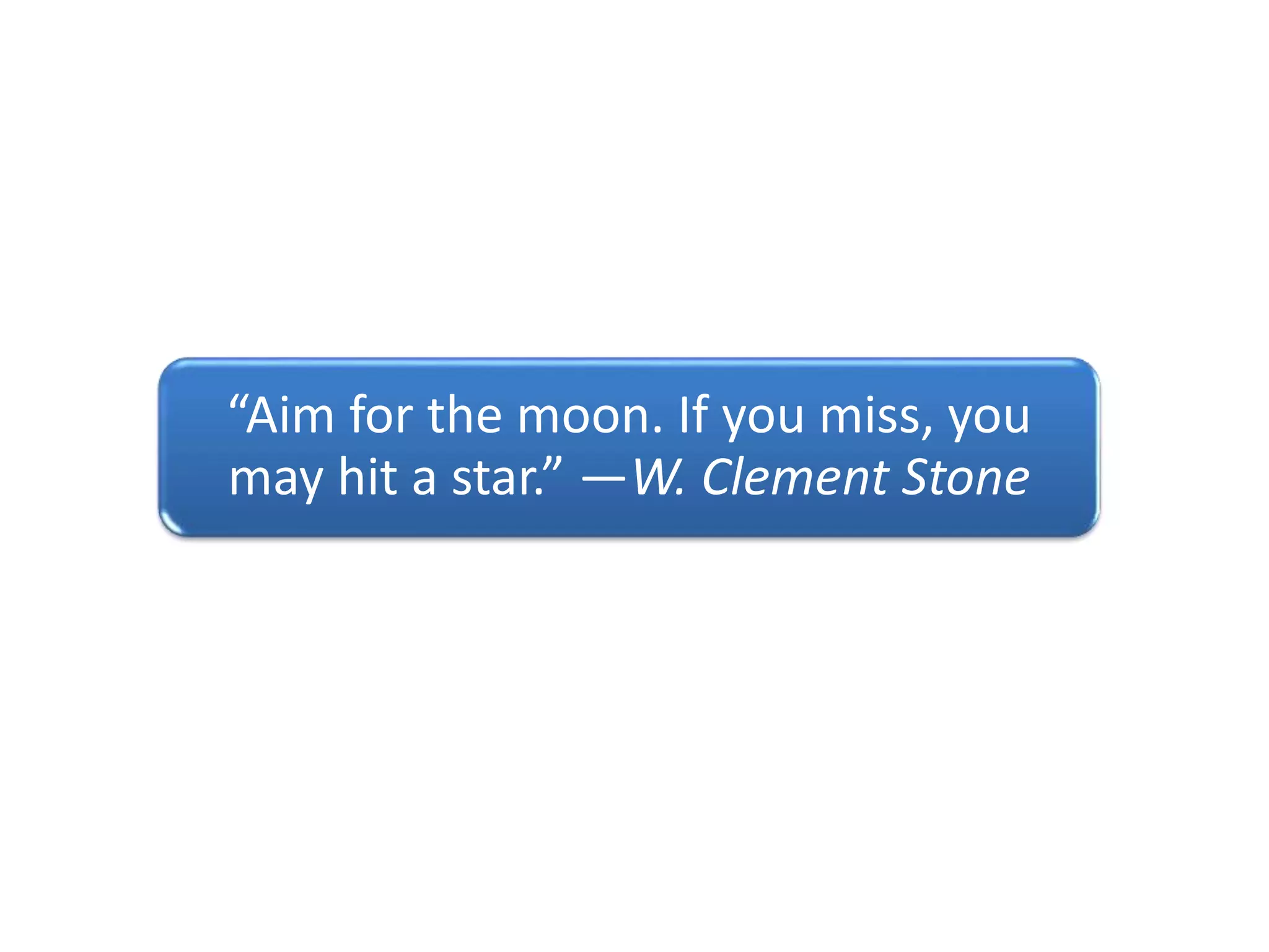 “Aim for the moon. If you miss, you
may hit a star.” —W. Clement Stone