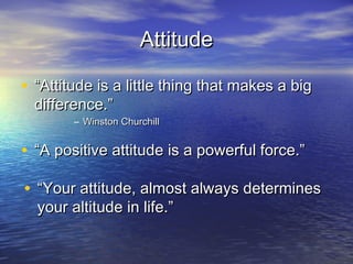 Attitude

• “Attitude is a little thing that makes a big
  difference.”
        – Winston Churchill


• “A positive attitude is a powerful force.”

• “Your attitude, almost always determines
  your altitude in life.”
 