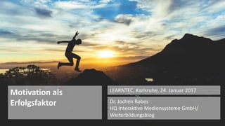 1
Dr. Jochen Robes
HQ Interaktive Mediensysteme GmbH/
Weiterbildungsblog
LEARNTEC, Karlsruhe, 24. Januar 2017
Motivation als
Erfolgsfaktor
 