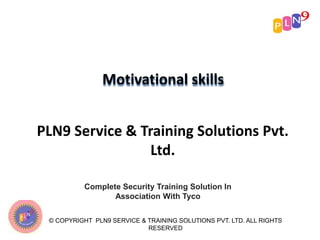 Motivational skills
PLN9 Service & Training Solutions Pvt.
Ltd.
Complete Security Training Solution In
Association With Tyco
© COPYRIGHT PLN9 SERVICE & TRAINING SOLUTIONS PVT. LTD. ALL RIGHTS
RESERVED
 
