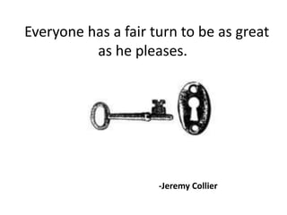    Everyone has a fair turn to be as great
              as he pleases. 




                         -Jeremy Collier
 