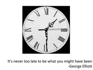 It's never too late to be what you might have been
                                     -George Elliott
 
