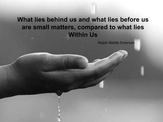 What lies behind us and what lies before us
 are small matters, compared to what lies
                Within Us
                          -Ralph Waldo Emerson
 