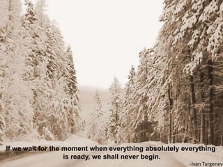 If we wait for the moment when everything absolutely everything
                   is ready, we shall never begin.
                                                       -Ivan Turgenev
 