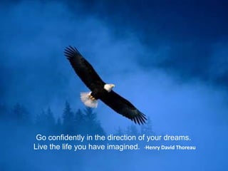 Go confidently in the direction of your dreams.
Live the life you have imagined. -Henry David Thoreau
 