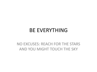 BE EVERYTHING

NO EXCUSES: REACH FOR THE STARS
 AND YOU MIGHT TOUCH THE SKY
 