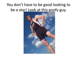 You don’t have to be good looking to
  be a star! Look at this goofy guy.
 