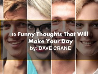 10 Funny Thoughts That Will
Make Your Day
by: DAVE CRANE
 
