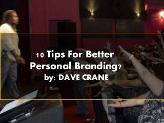 10 Tips For Better
Personal Branding?
by: DAVE CRANE
 