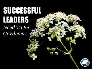 SUCCESSFUL
LEADERS
Need To Be
Gardeners
 