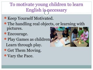 To motivate young children to learn
English is necessary
Keep Yourself Motivated.
The handling real objects, or learning...