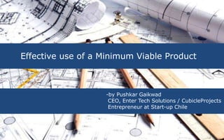 Effective use of a Minimum Viable Product
-by Pushkar Gaikwad
CEO, Enter Tech Solutions / CubicleProjects
Entrepreneur at Start-up Chile
 