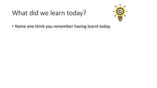 What did we learn today?
• Name one think you remember having learnt today.
 