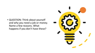 • QUESTION: Think about yourself
and why you need a job or money.
Name a few reasons. What
happens if you don’t have these?
 