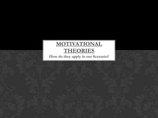 Motivational theories How do they apply in our Scenario? 