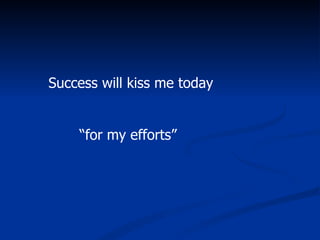 Success will kiss me today “ for my efforts” 