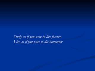 Study as if you were to live forever.  Live as if you were to die tomorrow 