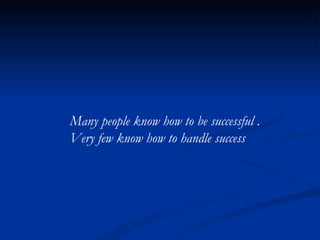 Many people know how to be successful .  Very few know how to handle success 