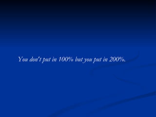 You don't put in 100% but you put in 200%. 