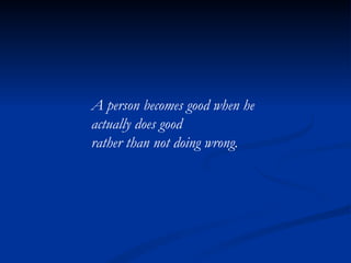 A person becomes good when he actually does good rather than not doing wrong. 