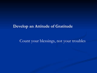 Develop an Attitude of Gratitude Count your blessings, not your troubles 