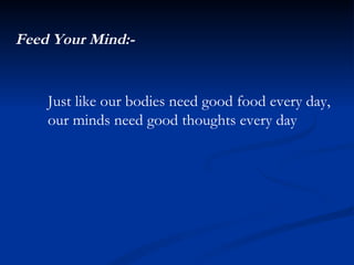 Feed Your Mind:- Just like our bodies need good food every day,  our minds need good thoughts every day 