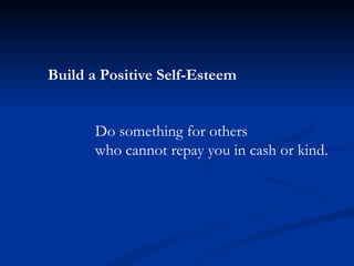 Build a Positive Self-Esteem Do something for others  who cannot repay you in cash or kind. 