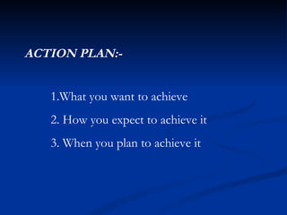 1.What you want to achieve 2. How you expect to achieve it 3. When you plan to achieve it ACTION PLAN:- 