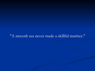 "A smooth sea never made a skillful mariner." 