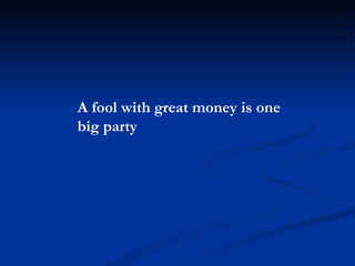 A fool with great money is one big party 