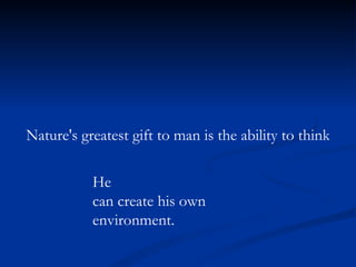 Nature's greatest gift to man is the ability to think He can create his own environment. 