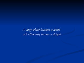 A duty which becomes a desire  will ultimately become a delight. 
