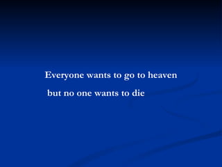 Everyone wants to go to heaven  but no one wants to die 