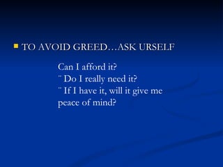 TO AVOID GREED…ASK URSELF Can I afford it? ¨ Do I really need it? ¨ If I have it, will it give me peace of mind? 