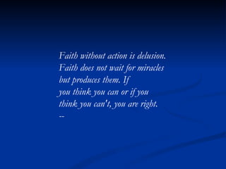 Faith without action is delusion. Faith does not wait for miracles but produces them. If you think you can or if you think you can't, you are right. -- 
