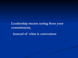 Leadership means acting from your commitment, instead of  what is convenient 