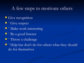 A few steps to motivate others Give recognition ¨ Give respect ¨ Make work interesting ¨ Be a good listener ¨ Throw a challenge ¨ Help but don't do for others what they should do for themselves 
