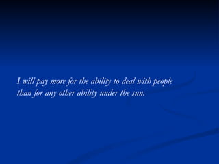 I will pay more for the ability to deal with people  than for any other ability under the sun. 