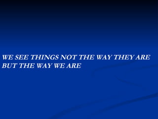 WE SEE THINGS NOT THE WAY THEY ARE  BUT THE WAY WE ARE 