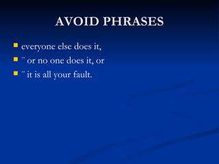 AVOID PHRASES everyone else does it, ¨ or no one does it, or ¨ it is all your fault. 