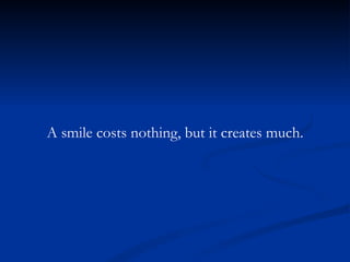 A smile costs nothing, but it creates much. 