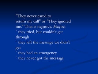 "They never cared to return my call" or "They ignored me." That is negative. Maybe: ¨ they tried, but couldn't get through ¨ they left the message we didn't get ¨ they had an emergency ¨ they never got the message 